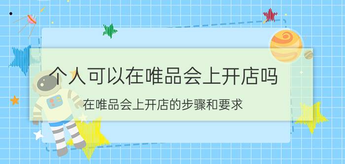 个人可以在唯品会上开店吗 在唯品会上开店的步骤和要求